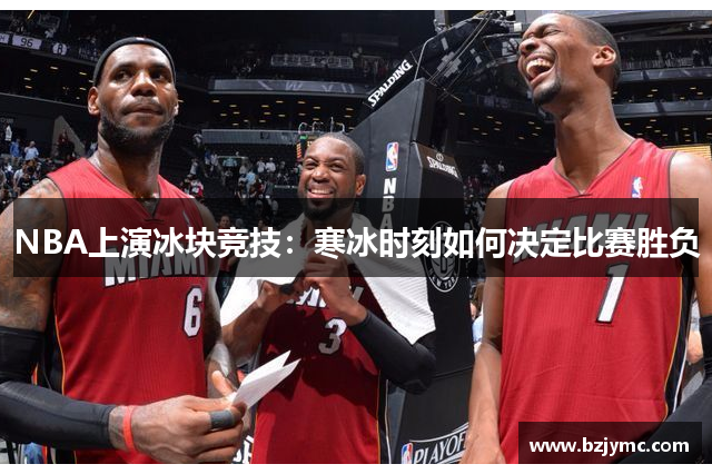 NBA上演冰块竞技：寒冰时刻如何决定比赛胜负