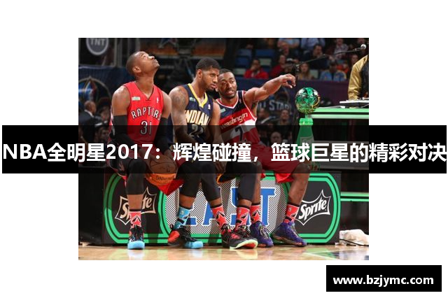 NBA全明星2017：辉煌碰撞，篮球巨星的精彩对决