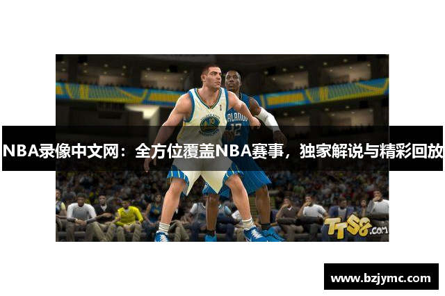 NBA录像中文网：全方位覆盖NBA赛事，独家解说与精彩回放