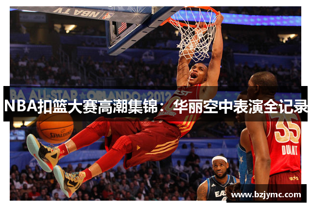 NBA扣篮大赛高潮集锦：华丽空中表演全记录