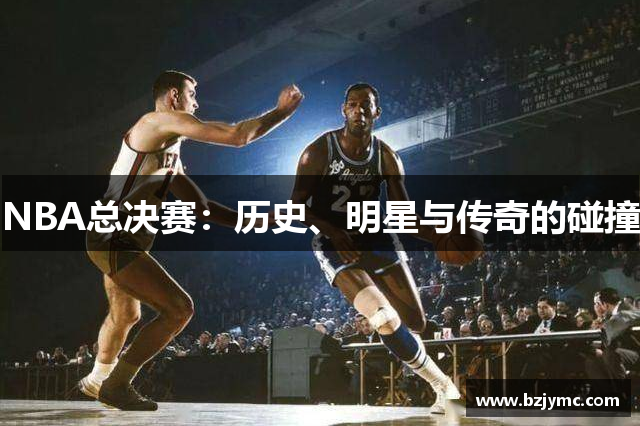 NBA总决赛：历史、明星与传奇的碰撞