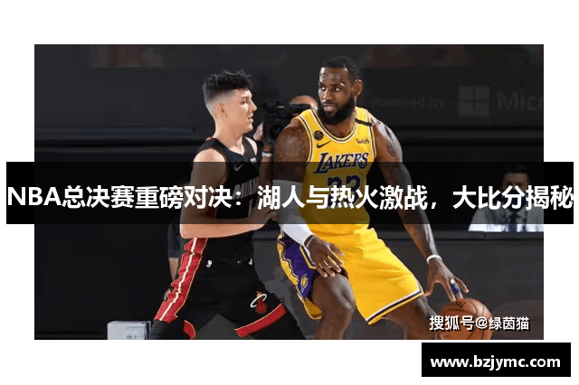 NBA总决赛重磅对决：湖人与热火激战，大比分揭秘