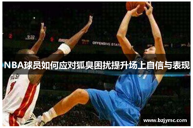 NBA球员如何应对狐臭困扰提升场上自信与表现